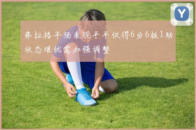 弗拉格半场表现平平仅得6分6板1助状态堪忧需加强调整